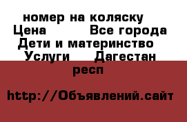 номер на коляску  › Цена ­ 300 - Все города Дети и материнство » Услуги   . Дагестан респ.